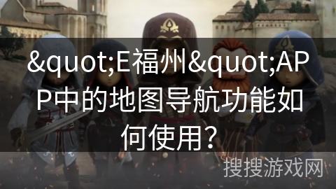 "E福州"APP中的地图导航功能如何使用? "E福州"APP中的地图导航功能如何使用?