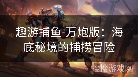 趣游捕鱼-万炮版:海底秘境的捕捞冒险 趣游捕鱼-万炮版:海底秘境的捕捞冒险