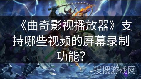 《曲奇影视播放器》支持哪些视频的屏幕录制功能？