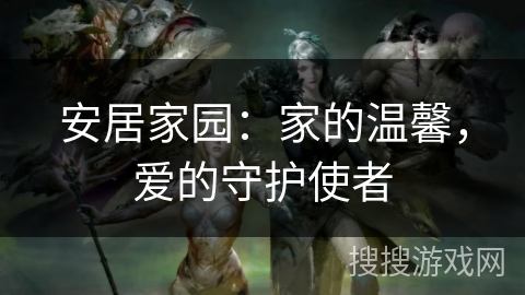 安居家园:家的温馨,爱的守护使者 安居家园:家的温馨,爱的守护使者