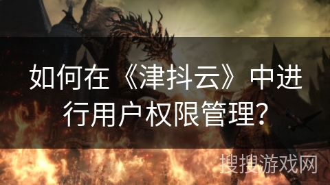 如何在《津抖云》中进行用户权限管理？