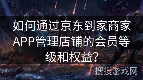 如何通过京东到家商家APP管理店铺的会员等级和权益? 如何通过京东到家商家APP管理店铺的会员等级和权益?