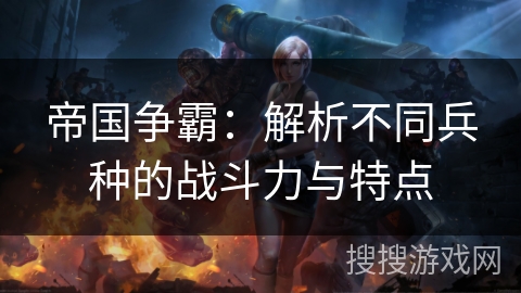 帝国争霸:解析不同兵种的战斗力与特点 帝国争霸:解析不同兵种的战斗力与特点