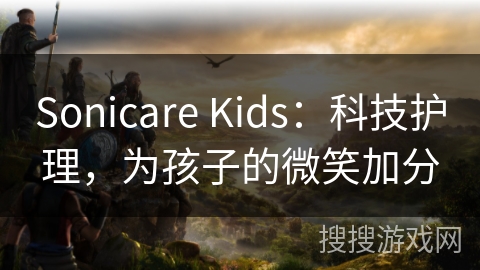 Sonicare Kids:科技护理,为孩子的微笑加分 Sonicare Kids:科技护理,为孩子的微笑加分