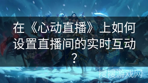 在《心动直播》上如何设置直播间的实时互动？