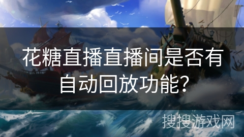 花糖直播直播间是否有自动回放功能? 花糖直播直播间是否有自动回放功能?
