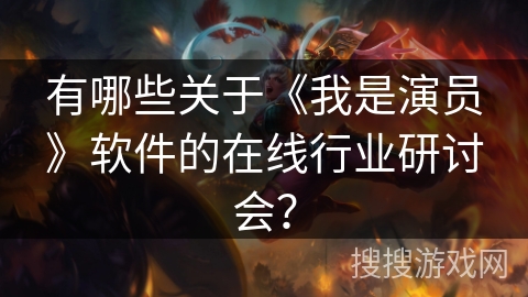 有哪些关于《我是演员》软件的在线行业研讨会? 有哪些关于《我是演员》软件的在线行业研讨会?