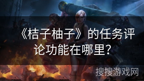 《桔子柚子》的任务评论功能在哪里? 《桔子柚子》的任务评论功能在哪里?