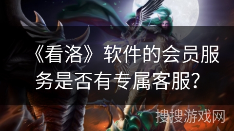 《看洛》软件的会员服务是否有专属客服? 《看洛》软件的会员服务是否有专属客服?