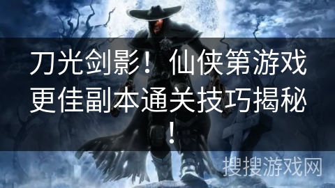 刀光剑影!仙侠第游戏更佳副本通关技巧揭秘! 刀光剑影!仙侠第游戏更佳副本通关技巧揭秘!