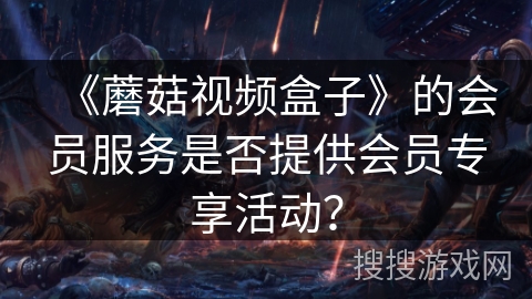 《蘑菇视频盒子》的会员服务是否提供会员专享活动? 《蘑菇视频盒子》的会员服务是否提供会员专享活动?