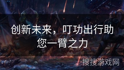 创新未来,叮功出行助您一臂之力 创新未来,叮功出行助您一臂之力