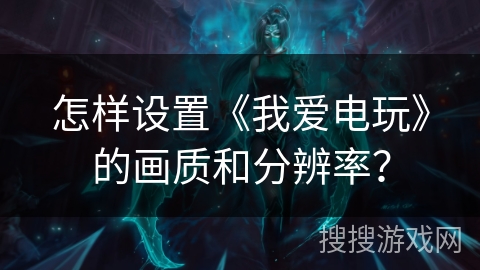 怎样设置《我爱电玩》的画质和分辨率? 怎样设置《我爱电玩》的画质和分辨率?