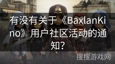 有没有关于《BaxlanKino》用户社区活动的通知? 有没有关于《BaxlanKino》用户社区活动的通知?