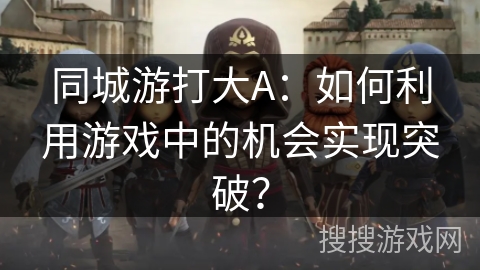 同城游打大A:如何利用游戏中的机会实现突破? 同城游打大A:如何利用游戏中的机会实现突破?