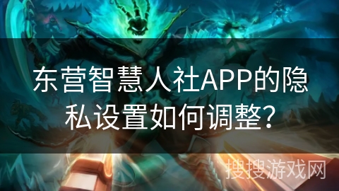 东营智慧人社APP的隐私设置如何调整? 东营智慧人社APP的隐私设置如何调整?