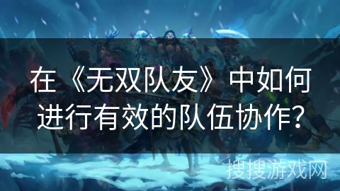 在《无双队友》中如何进行有效的队伍协作？