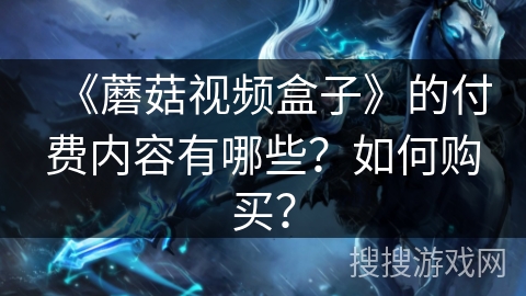 《蘑菇视频盒子》的付费内容有哪些?如何购买? 《蘑菇视频盒子》的付费内容有哪些?如何购买?