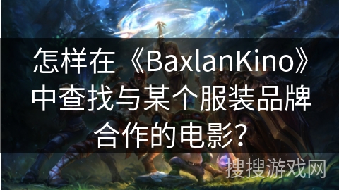 怎样在《BaxlanKino》中查找与某个服装品牌合作的电影? 怎样在《BaxlanKino》中查找与某个服装品牌合作的电影?