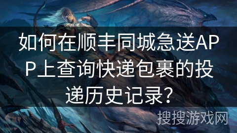 如何在顺丰同城急送APP上查询快递包裹的投递历史记录? 如何在顺丰同城急送APP上查询快递包裹的投递历史记录?