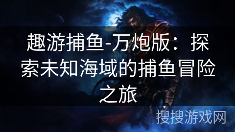 趣游捕鱼-万炮版:探索未知海域的捕鱼冒险之旅 趣游捕鱼-万炮版:探索未知海域的捕鱼冒险之旅