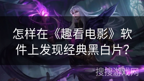 怎样在《趣看电影》软件上发现经典黑白片? 怎样在《趣看电影》软件上发现经典黑白片?