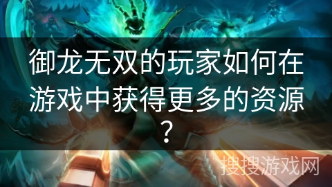 御龙无双的玩家如何在游戏中获得更多的资源? 御龙无双的玩家如何在游戏中获得更多的资源?