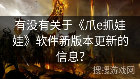 有没有关于《爪e抓娃娃》软件新版本更新的信息? 有没有关于《爪e抓娃娃》软件新版本更新的信息?