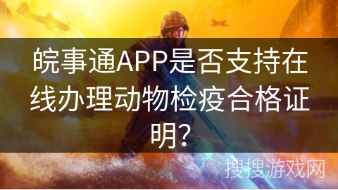 皖事通APP是否支持在线办理动物检疫合格证明? 皖事通APP是否支持在线办理动物检疫合格证明?