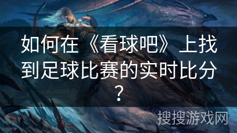 如何在《看球吧》上找到足球比赛的实时比分？