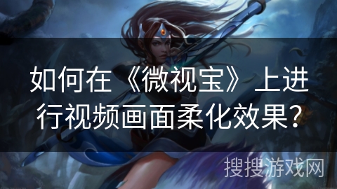 如何在《微视宝》上进行视频画面柔化效果？