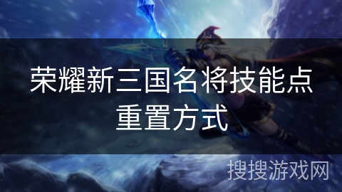 荣耀新三国名将技能点重置方式 荣耀新三国名将技能点重置方式