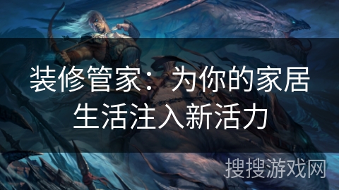 装修管家:为你的家居生活注入新活力 装修管家:为你的家居生活注入新活力