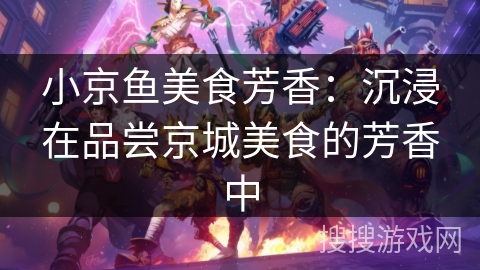 小京鱼美食芳香:沉浸在品尝京城美食的芳香中 小京鱼美食芳香:沉浸在品尝京城美食的芳香中
