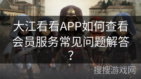 大江看看APP如何查看会员服务常见问题解答? 大江看看APP如何查看会员服务常见问题解答?