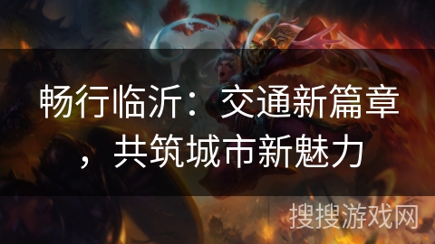 畅行临沂:交通新篇章,共筑城市新魅力 畅行临沂:交通新篇章,共筑城市新魅力