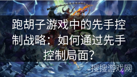跑胡子游戏中的先手控制战略:如何通过先手控制局面? 跑胡子游戏中的先手控制战略:如何通过先手控制局面?