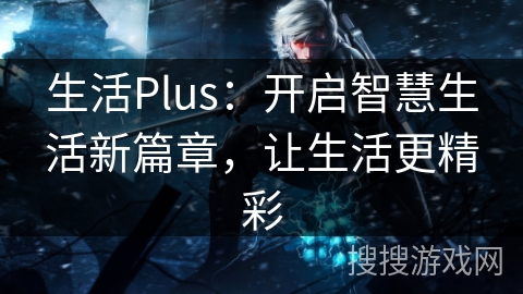 生活Plus:开启智慧生活新篇章,让生活更精彩 生活Plus:开启智慧生活新篇章,让生活更精彩