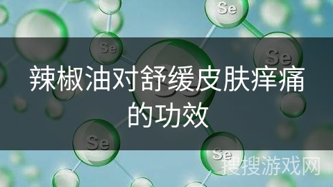 辣椒油对舒缓皮肤痒痛的功效