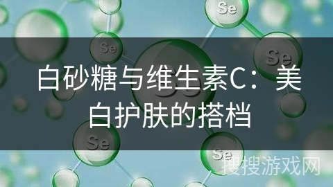 白砂糖与维生素C:美白护肤的搭档