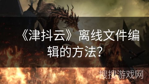 《津抖云》离线文件编辑的方法？