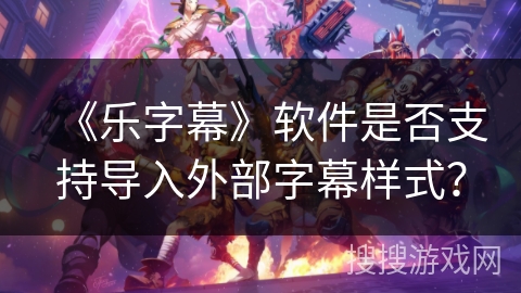 《乐字幕》软件是否支持导入外部字幕样式? 《乐字幕》软件是否支持导入外部字幕样式?