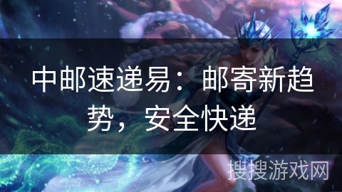 中邮速递易：邮寄新趋势，安全快递