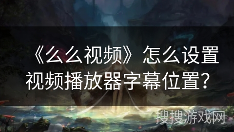 《么么视频》怎么设置视频播放器字幕位置? 《么么视频》怎么设置视频播放器字幕位置?