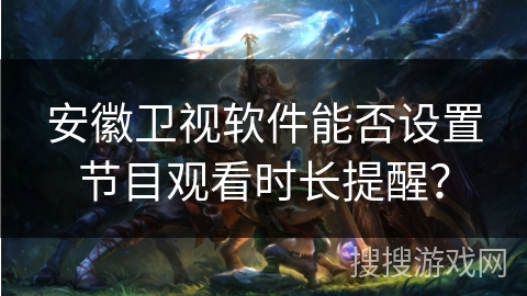 安徽卫视软件能否设置节目观看时长提醒? 安徽卫视软件能否设置节目观看时长提醒?