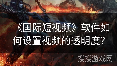 《国际短视频》软件如何设置视频的透明度? 《国际短视频》软件如何设置视频的透明度?
