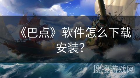 《巴点》软件怎么下载安装? 《巴点》软件怎么下载安装?