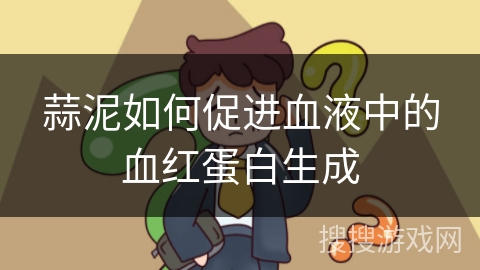 蒜泥如何促进血液中的血红蛋白生成