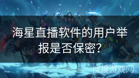 海星直播软件的用户举报是否保密? 海星直播软件的用户举报是否保密?