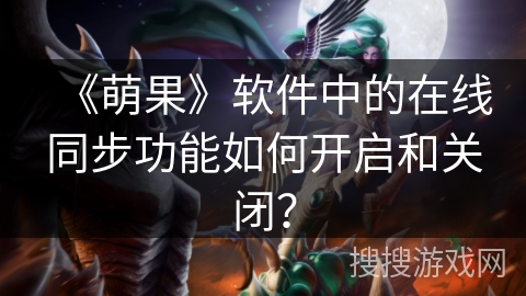 《萌果》软件中的在线同步功能如何开启和关闭? 《萌果》软件中的在线同步功能如何开启和关闭?